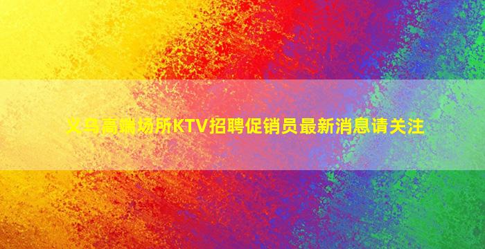 义乌高端场所KTV招聘促销员最新消息请关注